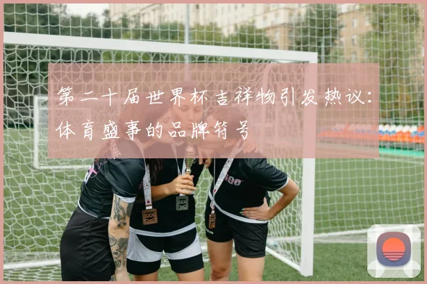 第二十届世界杯吉祥物引发热议：体育盛事的品牌符号