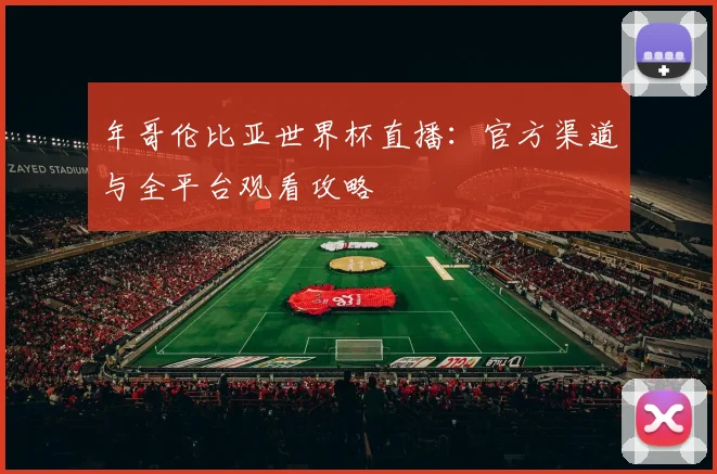 年哥伦比亚世界杯直播：官方渠道与全平台观看攻略