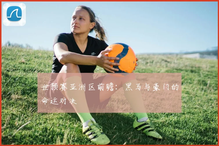 世预赛亚洲区前瞻：黑马与豪门的命运对决