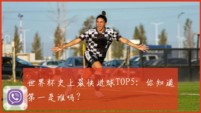 世界杯史上最快进球TOP5：你知道第一是谁吗？