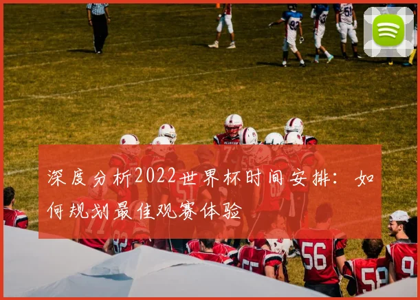 深度分析2022世界杯时间安排：如何规划最佳观赛体验