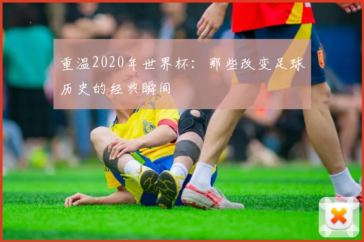 重温2020年世界杯：那些改变足球历史的经典瞬间